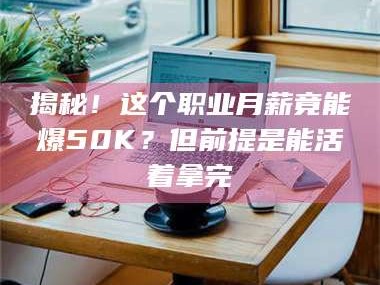 吉林揭秘！这个职业月薪竟能爆50K？但前提是能活着拿完