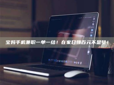 吉林宝妈手机兼职一单一结！在家日赚百元不是梦！
