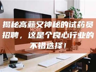 吉林揭秘高薪又神秘的试药员招聘，这是个良心行业的不错选择！