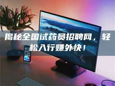 吉林揭秘全国试药员招聘网，轻松入行赚外快！