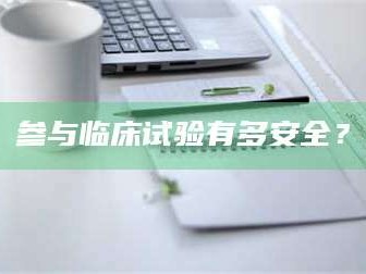 吉林参与临床试验有多安全？