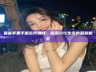 吉林最新苹果手机软件赚钱：探索iOS生态的盈利机会