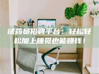 吉林试药员招聘平台：轻松轻松加上睡觉也能赚钱！