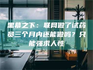吉林黑幕之下：联网做了试药员三个月内还能做吗？只能强求人性