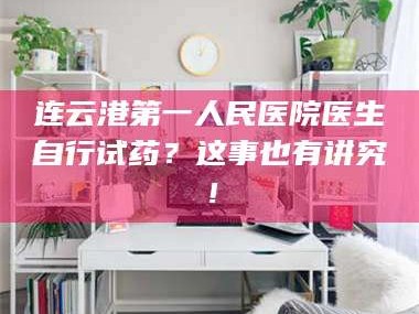 吉林连云港第一人民医院医生自行试药？这事也有讲究！