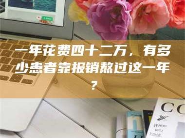 吉林一年花费四十二万，有多少患者靠报销熬过这一年？
