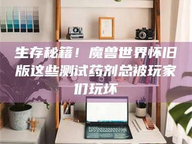 吉林生存秘籍！魔兽世界怀旧版这些测试药剂总被玩家们玩坏