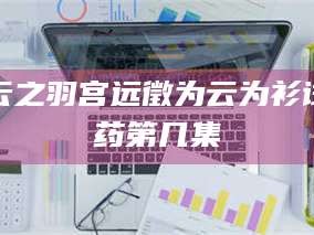 吉林云之羽宫远徵为云为衫试药第几集