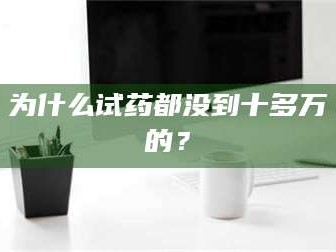 吉林为什么试药都没到十多万的？