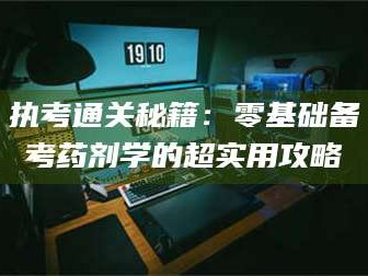 吉林执考通关秘籍：零基础备考药剂学的超实用攻略