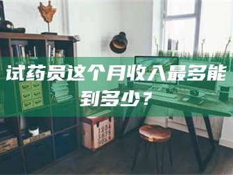 吉林试药员这个月收入最多能到多少？