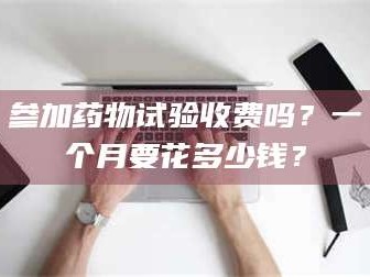 吉林参加药物试验收费吗？一个月要花多少钱？