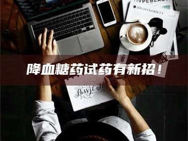 吉林降血糖药试药有新招！