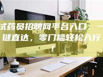 吉林试药员招聘网平台入口：一键直达，零门槛轻松入行！