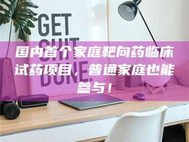 吉林国内首个家庭靶向药临床试药项目，普通家庭也能参与！