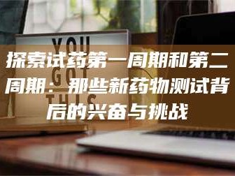 吉林探索试药第一周期和第二周期：那些新药物测试背后的兴奋与挑战
