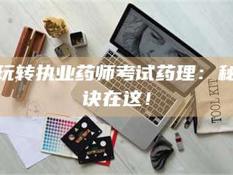 吉林玩转执业药师考试药理：秘诀在这！