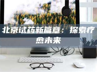 吉林北京试药新篇章：探索疗愈未来