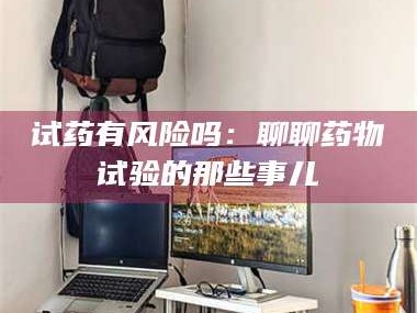 吉林试药有风险吗：聊聊药物试验的那些事儿