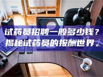 吉林试药员招聘一般多少钱？揭秘试药员的报酬世界。