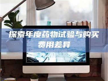 吉林探索年度药物试验与购买费用差异