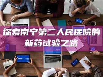吉林探索南宁第二人民医院的新药试验之路