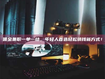 吉林佣金兼职一单一结，年轻人首选轻松搞钱新方式！