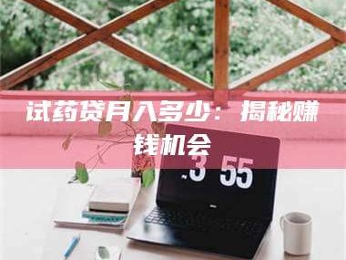 吉林试药贷月入多少：揭秘赚钱机会