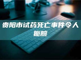 吉林贵阳市试药死亡事件令人扼腕