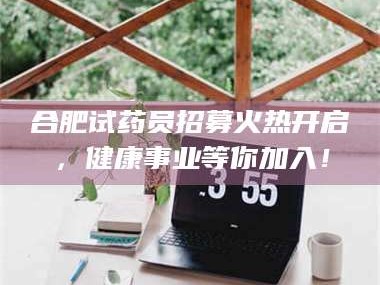 吉林合肥试药员招募火热开启，健康事业等你加入！