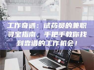 吉林工作奇遇：试药员的兼职寻宝指南，手把手教你找到靠谱的工作机会！