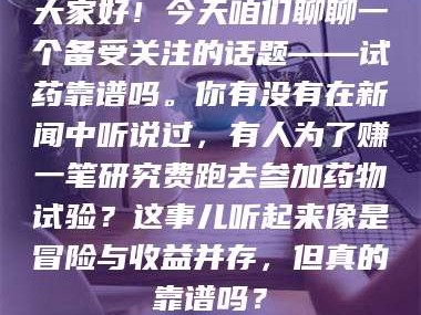 吉林大家好！今天咱们聊聊一个备受关注的话题——试药靠谱吗。你有没有在新闻中听说过，有人为了赚一笔研究费跑去参加药物试验？这事儿听起来像是冒险与收益并存，但真的靠谱吗？