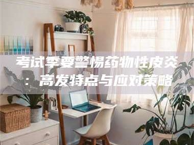 吉林考试季要警惕药物性皮炎：高发特点与应对策略