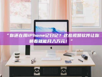 吉林“你还在用iPhone记日记？这些视频软件让你躺着就能月入万元！”