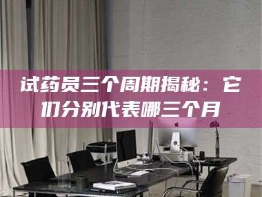 吉林试药员三个周期揭秘：它们分别代表哪三个月