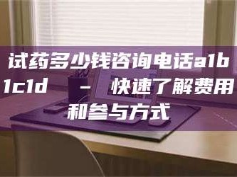 吉林试药多少钱咨询电话a1b1c1d溦 – 快速了解费用和参与方式
