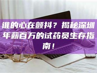 吉林谁的心在颤抖？揭秘深圳年薪百万的试药员生存指南！