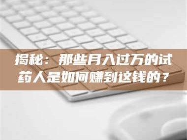吉林揭秘：那些月入过万的试药人是如何赚到这钱的？
