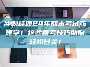 吉林冲刺桂康24年期末考试药理学！这些备考技巧助你轻松过关！