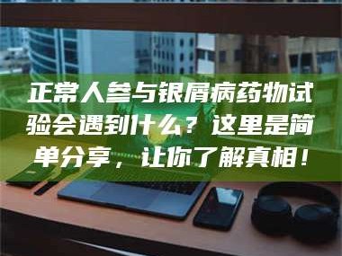 吉林正常人参与银屑病药物试验会遇到什么？这里是简单分享，让你了解真相！