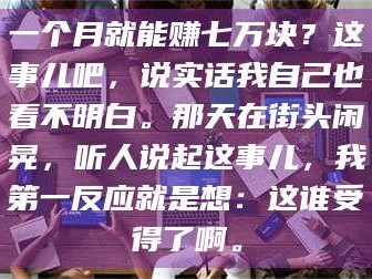 吉林一个月就能赚七万块？这事儿吧，说实话我自己也看不明白。那天在街头闲晃，听人说起这事儿，我第一反应就是想：这谁受得了啊。