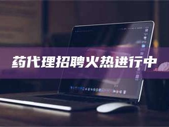 吉林药代理招聘火热进行中