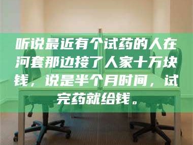 吉林听说最近有个试药的人在河套那边接了人家十万块钱，说是半个月时间，试完药就给钱。