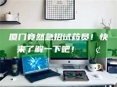 吉林厦门竟然急招试药员！快来了解一下吧！📢