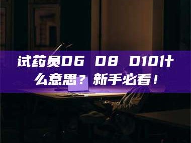 吉林试药员D6 D8 D10什么意思？新手必看！