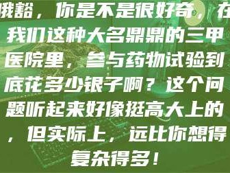 吉林哦豁，你是不是很好奇，在我们这种大名鼎鼎的三甲医院里，参与药物试验到底花多少银子啊？这个问题听起来好像挺高大上的，但实际上，远比你想得复杂得多！