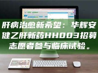 吉林肝病治愈新希望：华辉安健乙肝新药HH003招募志愿者参与临床试验。