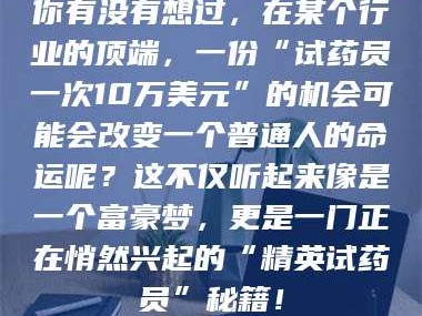 吉林你有没有想过，在某个行业的顶端，一份“试药员一次10万美元”的机会可能会改变一个普通人的命运呢？这不仅听起来像是一个富豪梦，更是一门正在悄然兴起的“精英试药员”秘籍！