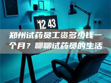 吉林郑州试药员工资多少钱一个月？聊聊试药员的生活