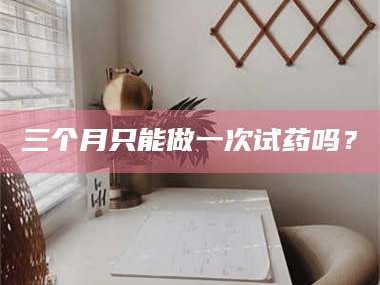 吉林三个月只能做一次试药吗？